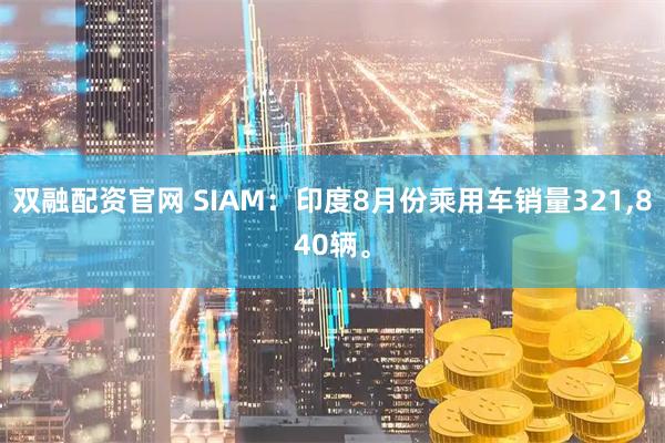 双融配资官网 SIAM：印度8月份乘用车销量321,840辆。