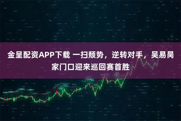 金呈配资APP下载 一扫颓势，逆转对手，吴易昺家门口迎来巡回赛首胜