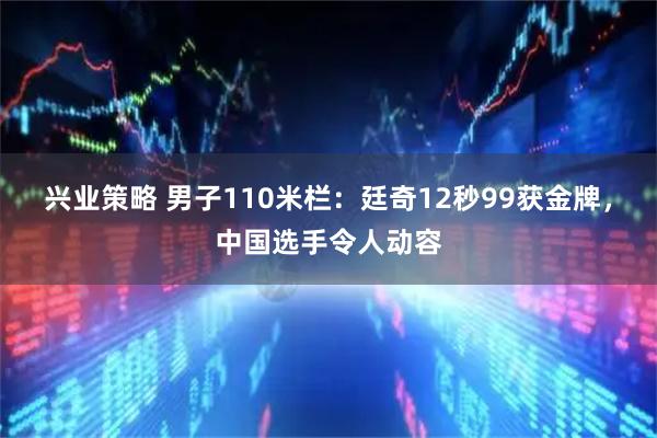 兴业策略 男子110米栏：廷奇12秒99获金牌，中国选手令人动容