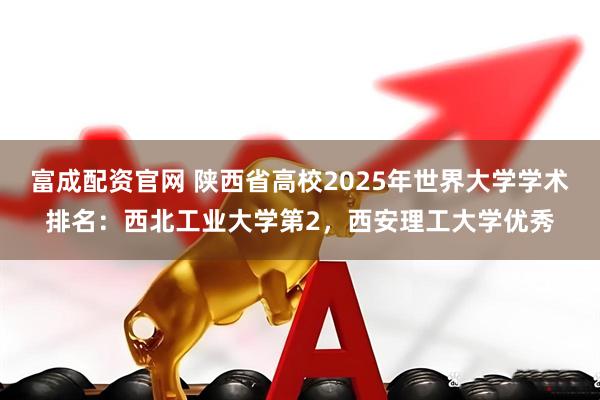 富成配资官网 陕西省高校2025年世界大学学术排名：西北工业大学第2，西安理工大学优秀