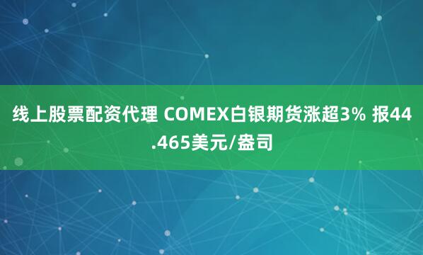 线上股票配资代理 COMEX白银期货涨超3% 报44.465美元/盎司