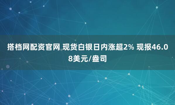 搭档网配资官网 现货白银日内涨超2% 现报46.08美元/盎司