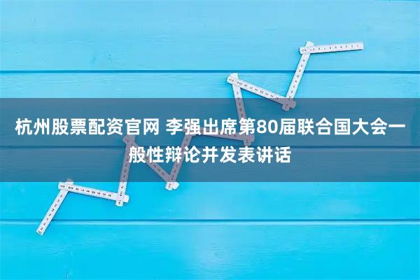 杭州股票配资官网 李强出席第80届联合国大会一般性辩论并发表讲话