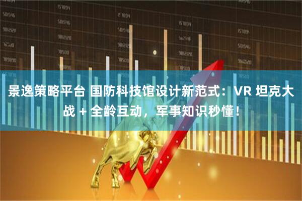 景逸策略平台 国防科技馆设计新范式：VR 坦克大战 + 全龄互动，军事知识秒懂！