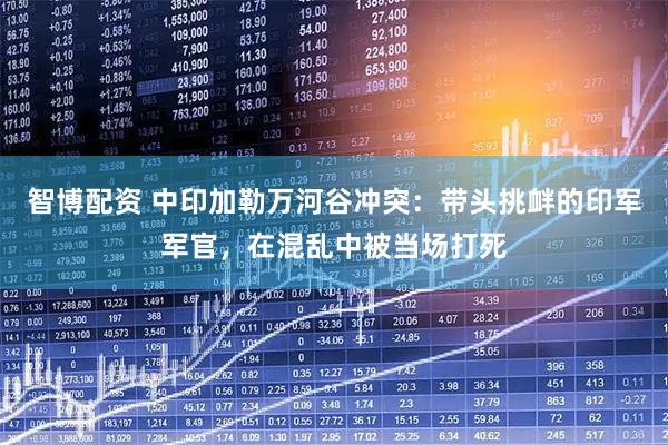 智博配资 中印加勒万河谷冲突：带头挑衅的印军军官，在混乱中被当场打死