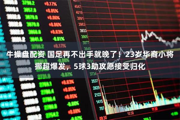 牛操盘配资 国足再不出手就晚了！23岁华裔小将挪超爆发，5球3助攻愿接受归化