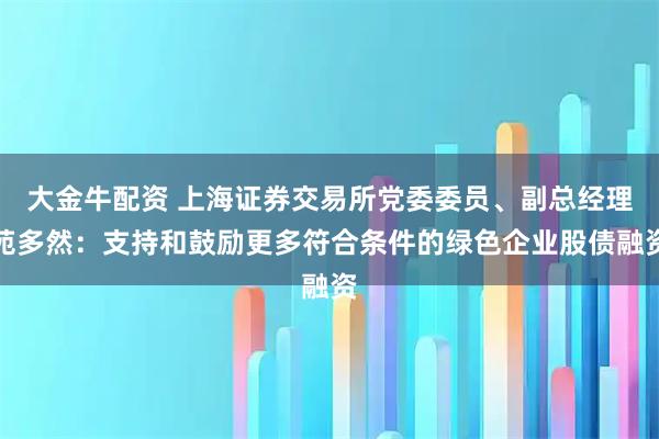 大金牛配资 上海证券交易所党委委员、副总经理苑多然:支持和鼓励更多符合条件的绿色企业股债融资