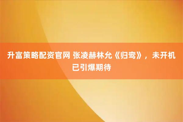 升富策略配资官网 张凌赫林允《归鸾》,未开机已引爆期待