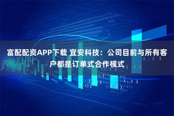 富配配资APP下载 宜安科技：公司目前与所有客户都是订单式合作模式