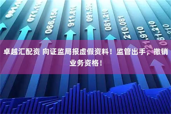 卓越汇配资 向证监局报虚假资料!监管出手,撤销业务资格!