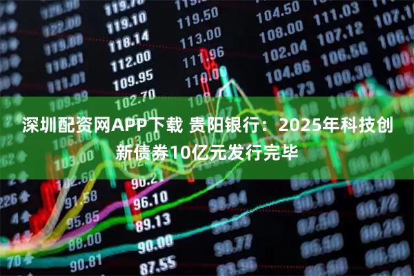 深圳配资网APP下载 贵阳银行：2025年科技创新债券10亿元发行完毕