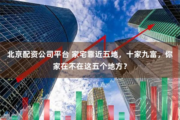 北京配资公司平台 家宅靠近五地,十家九富,你家在不在这五个地方?