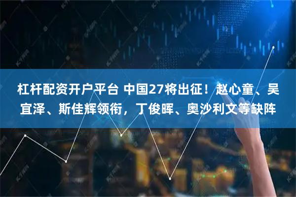 杠杆配资开户平台 中国27将出征!赵心童、吴宜泽、斯佳辉领衔,丁俊晖、奥沙利文等缺阵