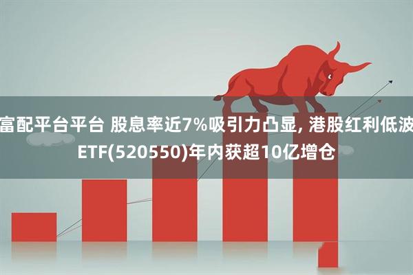 富配平台平台 股息率近7%吸引力凸显, 港股红利低波ETF(520550)年内获超10亿增仓