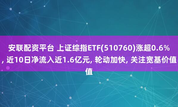 安联配资平台 上证综指ETF(510760)涨超0.6%, 近10日净流入近1.6亿元, 轮动加快, 关注宽基价值