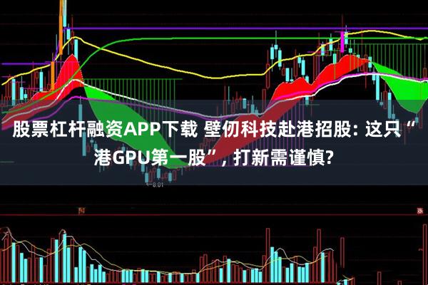 股票杠杆融资APP下载 壁仞科技赴港招股: 这只“港GPU第一股”, 打新需谨慎?