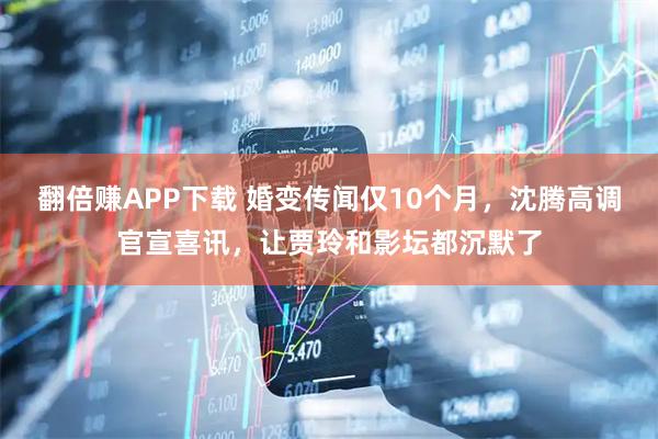 翻倍赚APP下载 婚变传闻仅10个月，沈腾高调官宣喜讯，让贾玲和影坛都沉默了