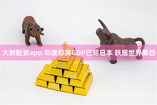 大财配资app 印度称其GDP已超日本 跃居世界第四