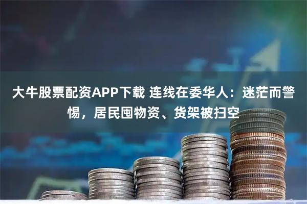 大牛股票配资APP下载 连线在委华人：迷茫而警惕，居民囤物资、货架被扫空