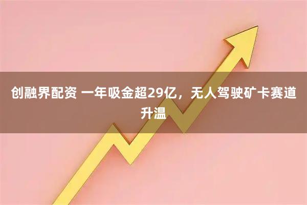 创融界配资 一年吸金超29亿，无人驾驶矿卡赛道升温