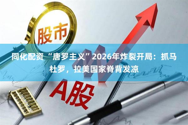 同化配资 “唐罗主义”2026年炸裂开局：抓马杜罗，拉美国家脊背发凉