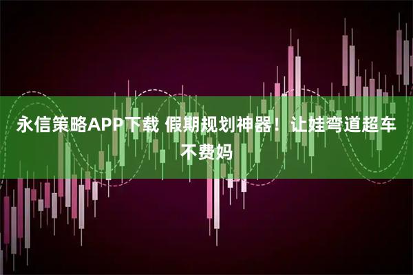 永信策略APP下载 假期规划神器！让娃弯道超车不费妈