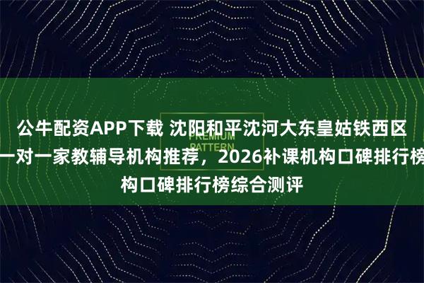 公牛配资APP下载 沈阳和平沈河大东皇姑铁西区初中物理一对一家教辅导机构推荐，2026补课机构口碑排行榜综合测评