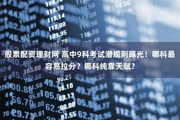 股票配资理财网 高中9科考试潜规则曝光！哪科最容易拉分？哪科纯靠天赋？