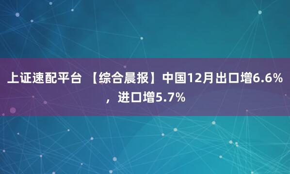 上证速配平台 【综合晨报】中国12月出口增6.6%，进口增5.7%
