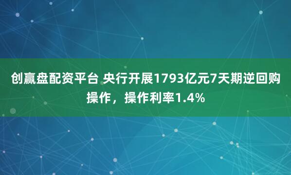 创赢盘配资平台 央行开展1793亿元7天期逆回购操作，操作利率1.4%