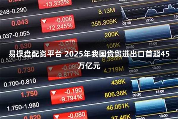 易操盘配资平台 2025年我国货贸进出口首超45万亿元