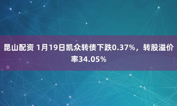 昆山配资 1月19日凯众转债下跌0.37%，转股溢价率34.05%