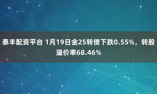 泰丰配资平台 1月19日金25转债下跌0.55%，转股溢价率68.46%