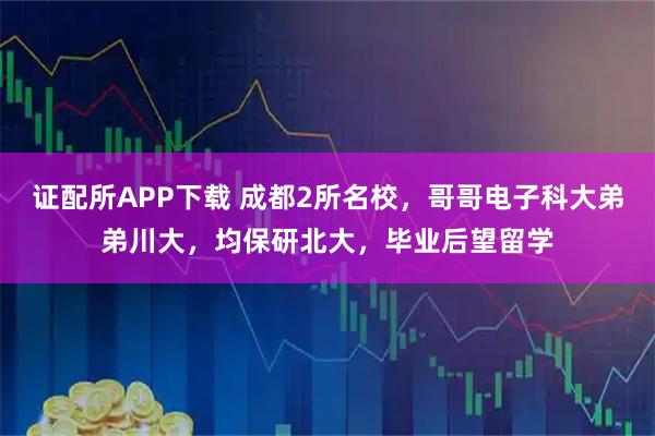 证配所APP下载 成都2所名校，哥哥电子科大弟弟川大，均保研北大，毕业后望留学