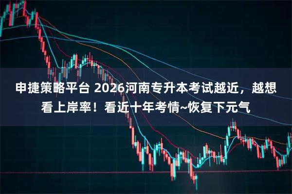 申捷策略平台 2026河南专升本考试越近，越想看上岸率！看近十年考情~恢复下元气