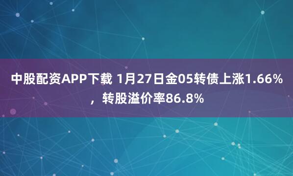 中股配资APP下载 1月27日金05转债上涨1.66%，转股溢价率86.8%