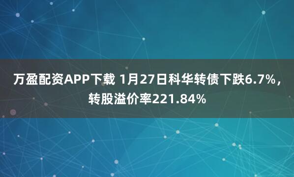 万盈配资APP下载 1月27日科华转债下跌6.7%，转股溢价率221.84%