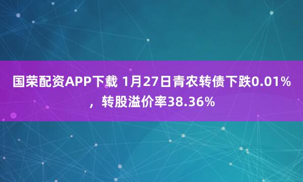 国荣配资APP下载 1月27日青农转债下跌0.01%，转股溢价率38.36%