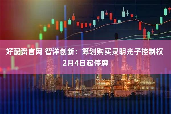 好配资官网 智洋创新：筹划购买灵明光子控制权 2月4日起停牌