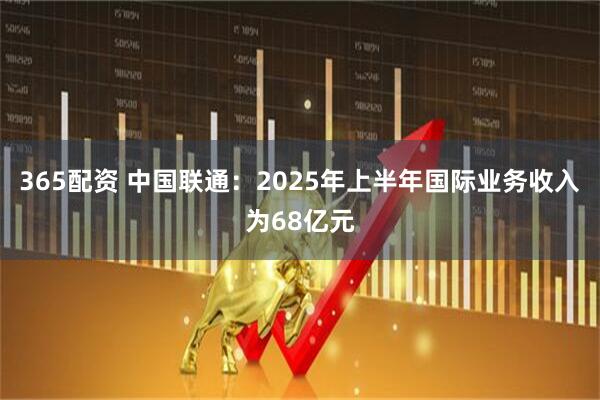 365配资 中国联通：2025年上半年国际业务收入为68亿元