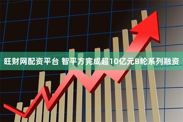 旺财网配资平台 智平方完成超10亿元B轮系列融资