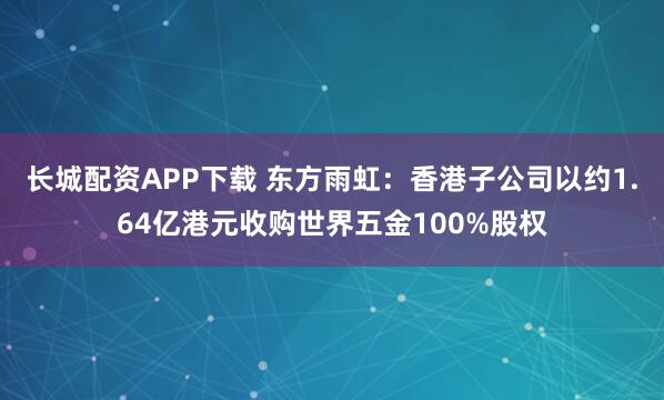 长城配资APP下载 东方雨虹：香港子公司以约1.64亿港元收购世界五金100%股权