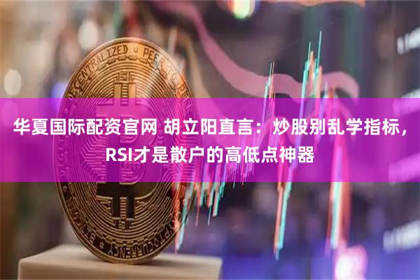 华夏国际配资官网 胡立阳直言：炒股别乱学指标，RSI才是散户的高低点神器