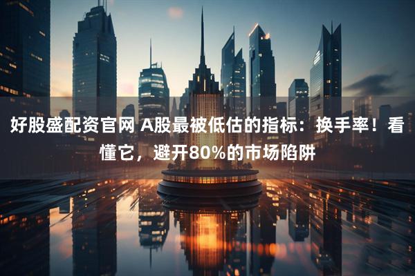 好股盛配资官网 A股最被低估的指标：换手率！看懂它，避开80%的市场陷阱