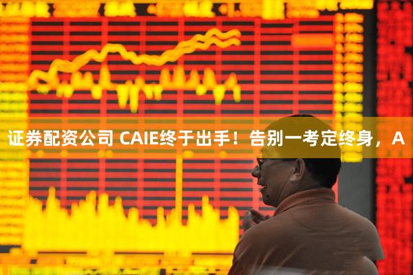 证券配资公司 CAIE终于出手!告别一考定终身,A