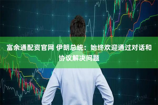 富余通配资官网 伊朗总统：始终欢迎通过对话和协议解决问题