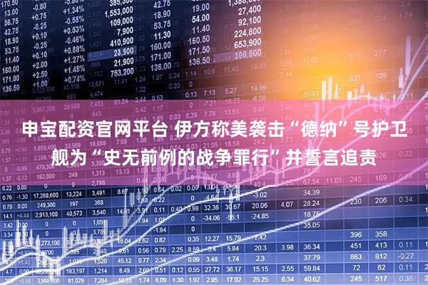 申宝配资官网平台 伊方称美袭击“德纳”号护卫舰为“史无前例的战争罪行”并誓言追责