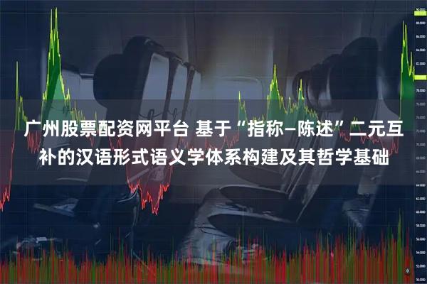 广州股票配资网平台 基于“指称—陈述”二元互补的汉语形式语义学体系构建及其哲学基础