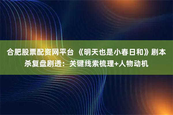 合肥股票配资网平台 《明天也是小春日和》剧本杀复盘剧透：关键线索梳理+人物动机
