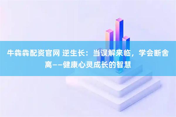 牛犇犇配资官网 逆生长：当误解来临，学会断舍离——健康心灵成长的智慧